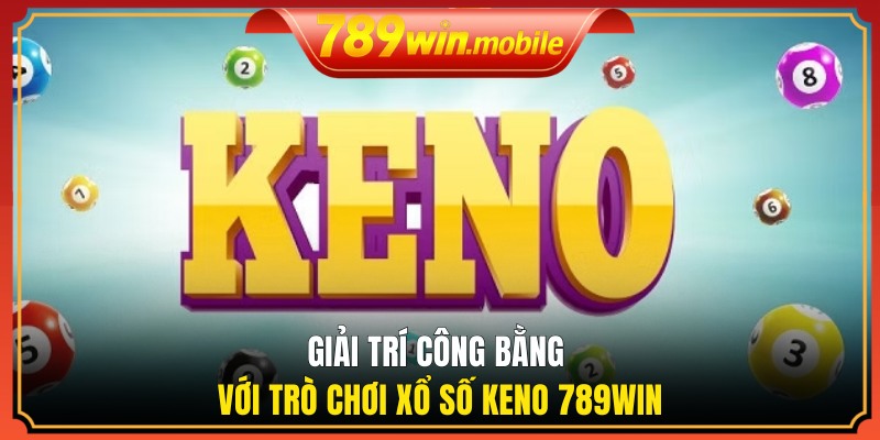 Giải trí công bằng với trò chơi xổ số Keno 789WIN